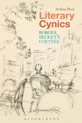 Literary Cynics: Borges, Beckett, Coetzee by Rose, Arthur