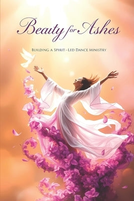 Beauty for Ashes: Building a Spirit-Led Dance Ministry by Forrest, Vanessa