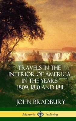 Travels in the Interior of America in the Years 1809, 1810 and 1811 (Hardcover) by Bradbury, John