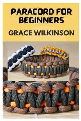 Paracord for Beginners: A Step by Step Guide on How to Make Paracord by Wilkinson, Grace