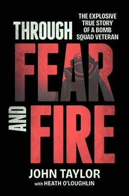 Through Fear and Fire: The Explosive True Story of a Bomb Squad Veteran by Taylor, John