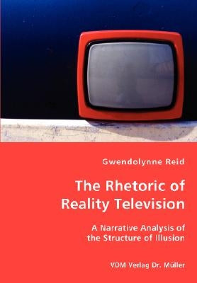 The Rhetoric of Reality Television - A Narrative Analysis of the Structure of Illusion by Reid, Gwendolynne
