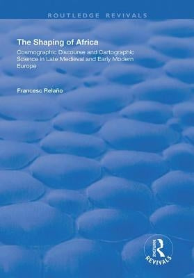 The Shaping of Africa: Cosmographic Discourse and Cartographic Science in Late Medieval and Early Modern Europe by Relaño, Francesc