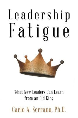 Leadership Fatigue: What New Leaders Can Learn from an Old King by Serrano, Carlo A.