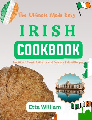 The Ultimate Made Easy IRISH Cookbook: Traditional Classic Authentic and Delicious Ireland Recipes by William, Etta