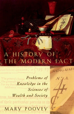 A History of the Modern Fact: Problems of Knowledge in the Sciences of Wealth and Society by Poovey, Mary