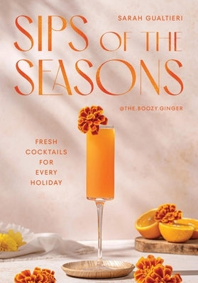 Sips of the Seasons: Fresh Cocktails for Every Holiday by Gualtieri, Sarah