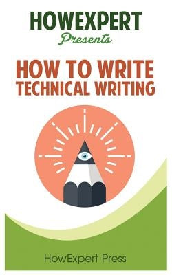 How To Write Technical Writing: Your Step-By-Step Guide To Writing Technical Writing by Howexpert Press