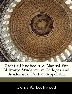 Cadet's Handbook: A Manual for Military Students at Colleges and Academies, Part 3, Appendix by Lockwood, John A.