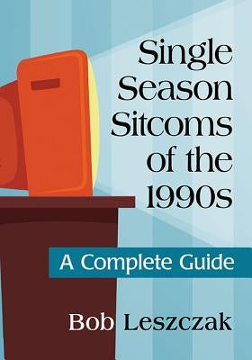 Single Season Sitcoms of the 1990s: A Complete Guide by Leszczak, Bob