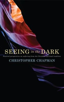 Seeing in the Dark: Pastoral Perspectives on Suffering from the Christian Spiritual Tradition by Chapman, Christopher