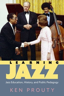 Learning Jazz: Jazz Education, History, and Public Pedagogy by Prouty, Ken