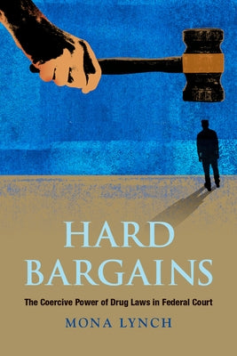 Hard Bargains: The Coercive Power of Drug Laws in Federal Court by Lynch, Mona