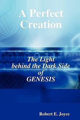 A Perfect Creation: The Light behind the Dark Side of GENESIS by Joyce, Robert E.