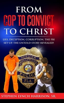 From Cop to Convict to Christ: Lies, Deception, Corruption, the FBI Setup. The Untold Story Revealed! by Harrison, Stephen Lynch