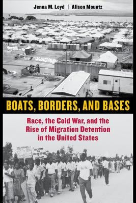 Boats, Borders, and Bases: Race, the Cold War, and the Rise of Migration Detention in the United States by Loyd, Jenna M.
