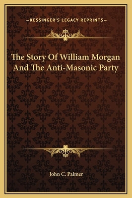 The Story of William Morgan and the Anti-Masonic Party by Palmer, John C.