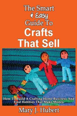 The Smart & Easy Guide To Crafts That Sell: How To Build A Crafting Home Busines by Hubert, Mary J.