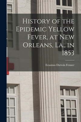 History of the Epidemic Yellow Fever, at New Orleans, La., in 1853 by Fenner, Erasmus Darwin