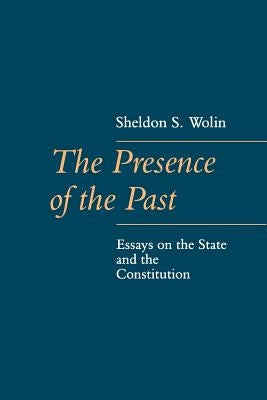 The Presence of the Past: Essays on the State and the Constitution by Wolin, Sheldon