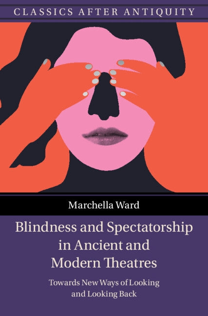 Blindness and Spectatorship in Ancient and Modern Theatres: Towards New Ways of Looking and Looking Back by Ward, Marchella