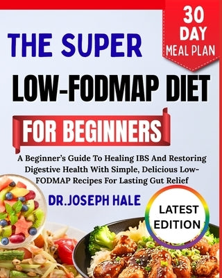 The Super Low-Fodmap Diet for Beginners: A Beginner's Guide To Healing IBS And Restoring Digestive Health With Simple, Delicious Low-FODMAP Recipes Fo by Hale, Dr Joseph