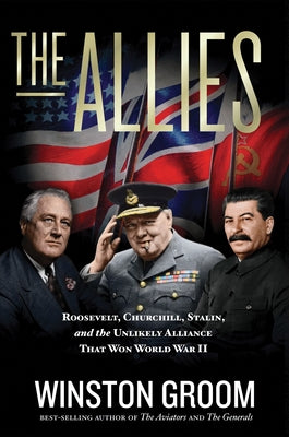 The Allies: Roosevelt, Churchill, Stalin, and the Unlikely Alliance That Won World War II by Groom, Winston