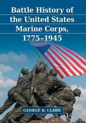 Battle History of the United States Marine Corps, 1775-1945 by Clark, George B.