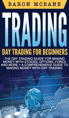 Trading: Day Trading for Beginners The Day Trading Guide for Making Money with Stocks, Options, Forex and More + A Comprehensiv by McBane, Baron