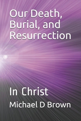 Our Death, Burial, and Resurrection: In Christ by Brown, Michael D.