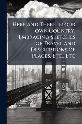 Here and There in our own Country. Embracing Sketches of Travel and Descriptions of Places, Etc., Etc by Anonymous