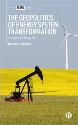 The Geopolitics of Energy System Transformation: Managing the Messy Mix by J. Bradshaw, Michael