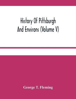 History Of Pittsburgh And Environs (Volume V) by T. Fleming, George