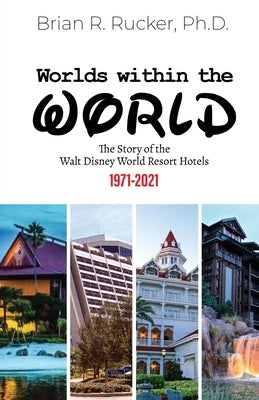 Worlds Within the World: The Story of the Walt Disney World Resort Hotels 1971-2021 by Rucker, Brian R.