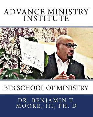 Advance Ministry Institute: BT3 School of Ministry by Moore, Benjamin T., III