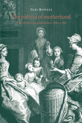 The Politics of Motherhood: British Writing and Culture, 1680 1760 by Bowers, Toni