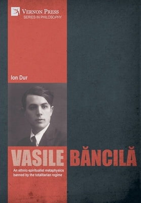 Vasile Băncilă. An ethnic-spiritualist metaphysics banned by the totalitarian regime by Dur, Ion