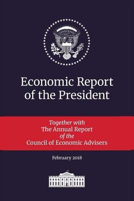 Economic Report of the President 2018: Transmitted to the Congress January 2018: Together with the Annual Report of the Council of Economic Advisers by Executive Office of the President