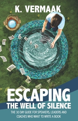 Escaping the Well of Silence: The 30 Day Guide for Speakers, Coaches and Leaders Who Want to Write a Book by Vermaak, K.