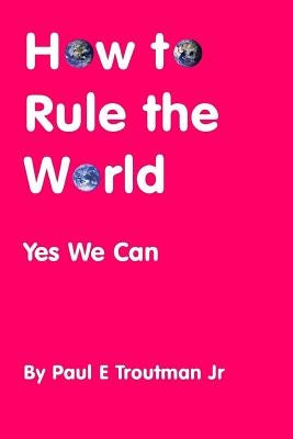 How to Rule the World: Yes We Can by Troutman, Paul E., Jr.