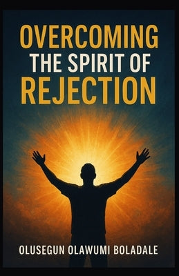 Overcoming the Spirit of Rejection: Claiming Your Identity in Christ and enjoying Total deliverance from opposition and resistance by Olawumi Boladale, Olusegun