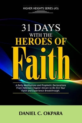 31 Days With The Heroes Of Faith: A Daily Meditations, Prayers & Declarations From Hebrews Chapter Eleven - Re-fire Your Faith, & Experience Breakthro by Okpara, Daniel C.