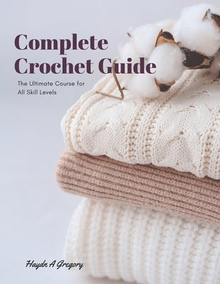 Complete Crochet Guide: The Ultimate Course for All Skill Levels by Gregory