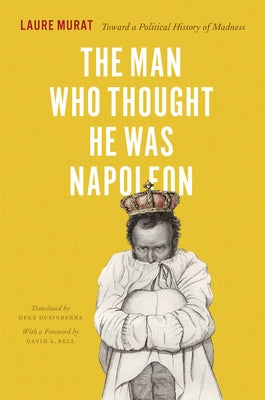 The Man Who Thought He Was Napoleon: Toward a Political History of Madness by Murat, Laure