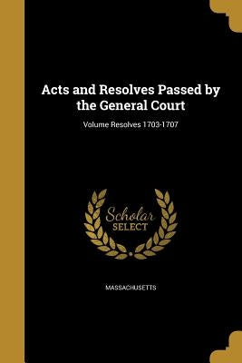 Acts and Resolves Passed by the General Court; Volume Resolves 1703-1707 by Massachusetts