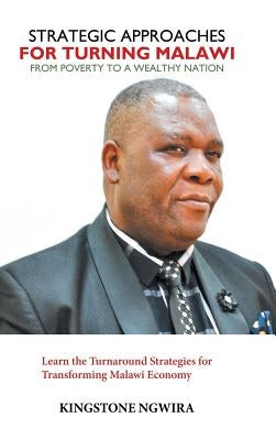 Strategic Approaches for Turning Malawi from Poverty to a Wealthy Nation: Learn the Turnaround Strategies for Transforming Malawi Economy by Ngwira, Kingstone