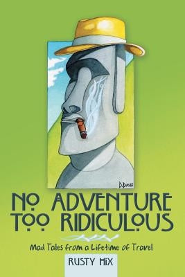 No Adventure Too Ridiculous: Mad Tales from a Lifetime of Travel by Hix, Rusty