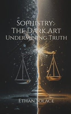 Sophistry: The Dark Art Undermining Truth by Solace, Ethan
