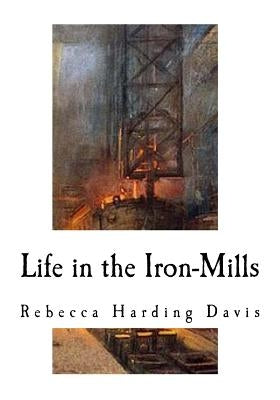 Life in the Iron-Mills: A Short Story by Davis, Rebecca Harding