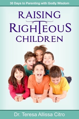 Raising Righteous Children: 30 Days to Parenting with Godly Wisdom by Citro, Teresa